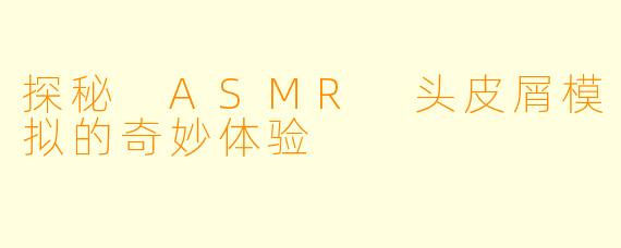探秘 ASMR 头皮屑模拟的奇妙体验