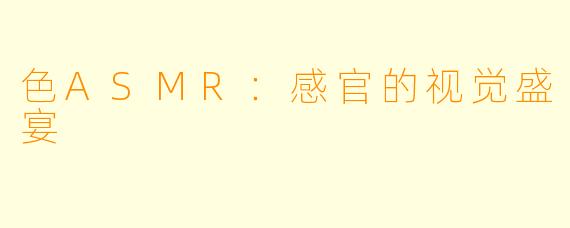 色ASMR：感官的视觉盛宴