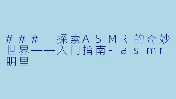### 探索ASMR的奇妙世界——入门指南-asmr眀里
