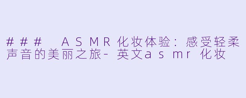 ### ASMR化妆体验：感受轻柔声音的美丽之旅-英文asmr化妆