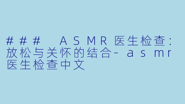 ### ASMR医生检查：放松与关怀的结合-asmr医生检查中文