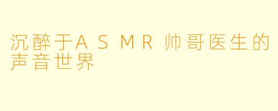 沉醉于ASMR帅哥医生的声音世界