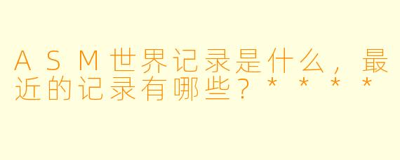 ASM世界记录是什么,最近的记录有哪些?****