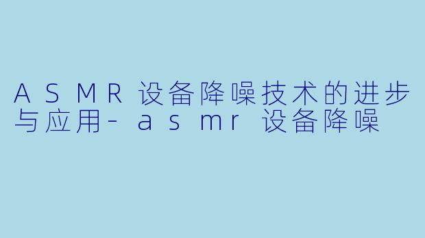 ASMR设备降噪技术的进步与应用-asmr设备降噪