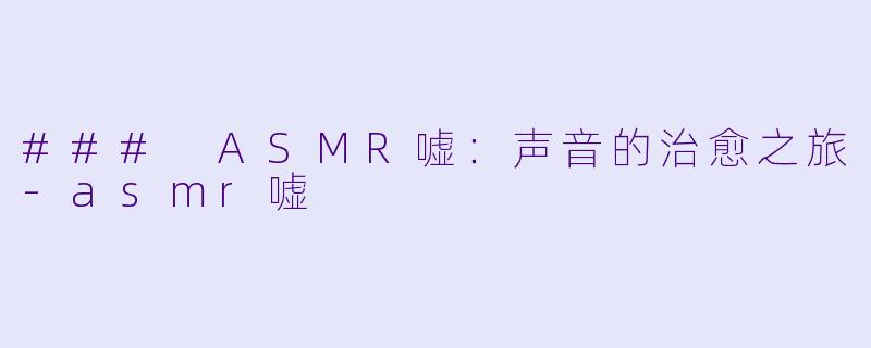 ### ASMR嘘：声音的治愈之旅-asmr嘘