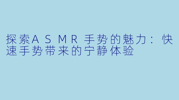 探索ASMR手势的魅力：快速手势带来的宁静体验