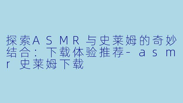 探索ASMR与史莱姆的奇妙结合：下载体验推荐-asmr史莱姆下载