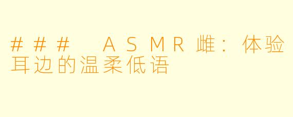 ### ASMR雌：体验耳边的温柔低语