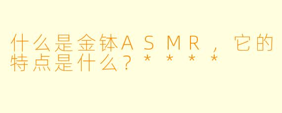 什么是金钵ASMR,它的特点是什么?****