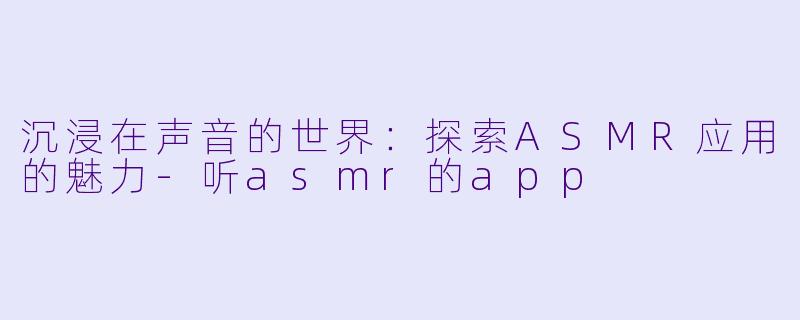 沉浸在声音的世界:探索ASMR应用的魅力
