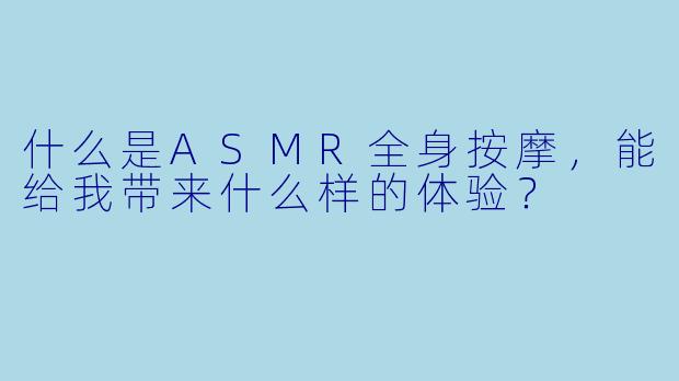 什么是ASMR全身按摩,能给我带来什么样的体验?