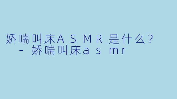 娇喘叫床ASMR是什么？  