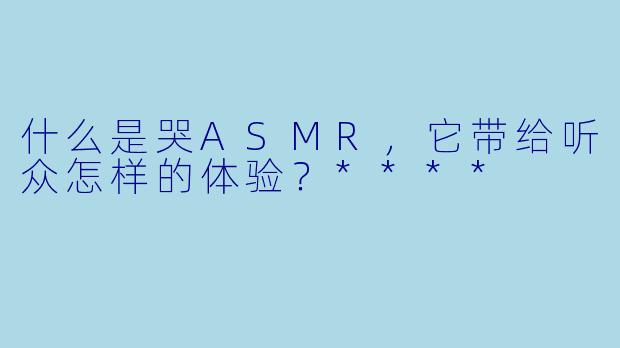 什么是哭ASMR,它带给听众怎样的体验?****
