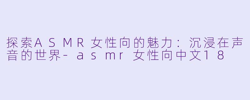 探索ASMR女性向的魅力:沉浸在声音的世界
