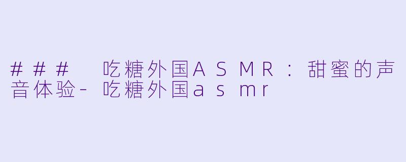 ### 吃糖外国ASMR：甜蜜的声音体验-吃糖外国asmr