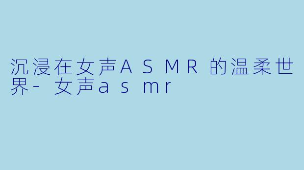 沉浸在女声ASMR的温柔世界-女声asmr
