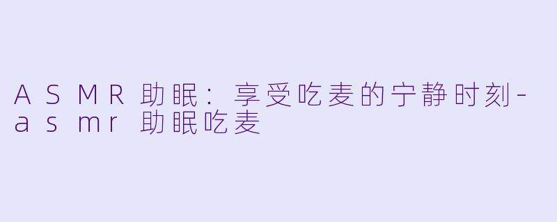 ASMR助眠：享受吃麦的宁静时刻-asmr助眠吃麦