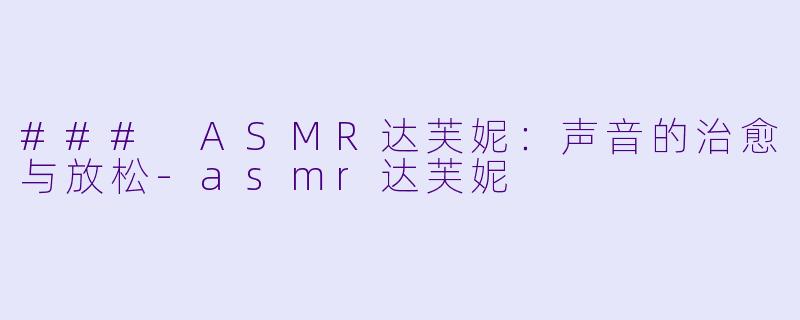 ### ASMR达芙妮：声音的治愈与放松-asmr达芙妮