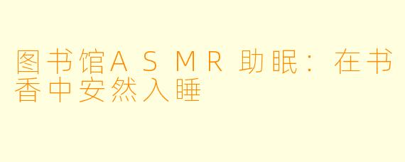 图书馆ASMR助眠：在书香中安然入睡