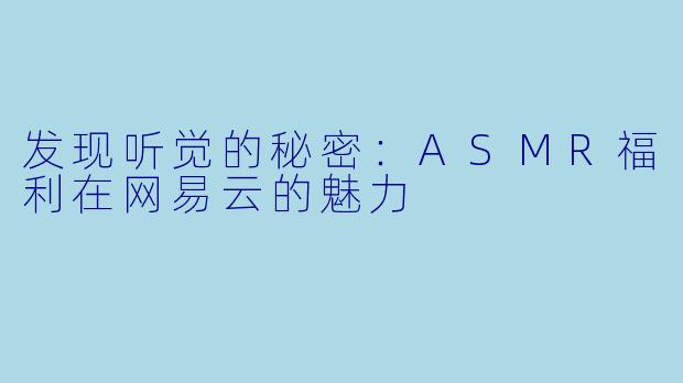 发现听觉的秘密：ASMR福利在网易云的魅力