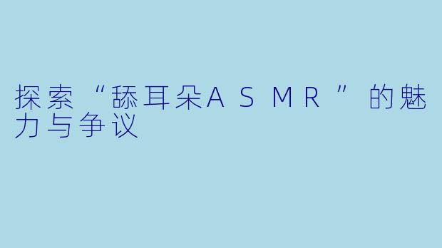 探索“舔耳朵ASMR”的魅力与争议