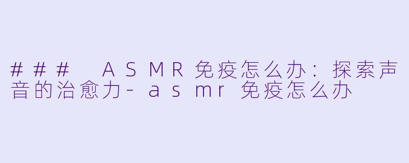### ASMR免疫怎么办：探索声音的治愈力-asmr免疫怎么办