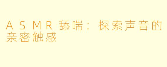 ASMR舔喘：探索声音的亲密触感