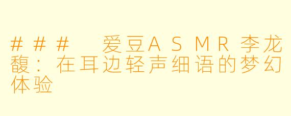 ### 爱豆ASMR李龙馥：在耳边轻声细语的梦幻体验