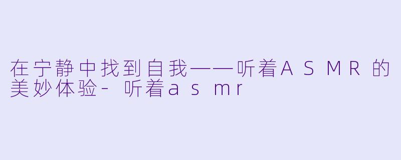 在宁静中找到自我——听着ASMR的美妙体验-听着asmr
