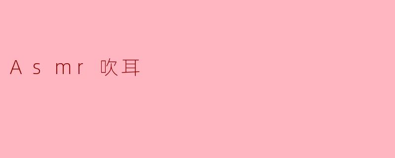 ### ASMR吹耳:一种身心放松的新体验