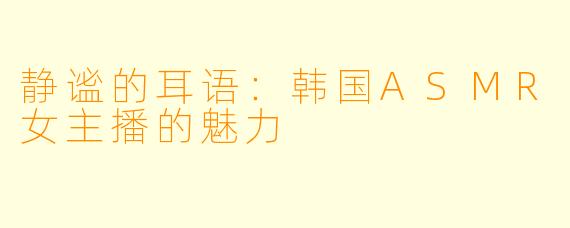静谧的耳语：韩国ASMR女主播的魅力