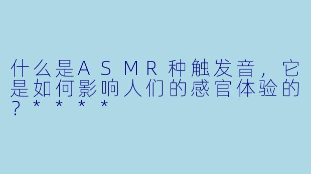 什么是ASMR种触发音,它是如何影响人们的感官体验的?****