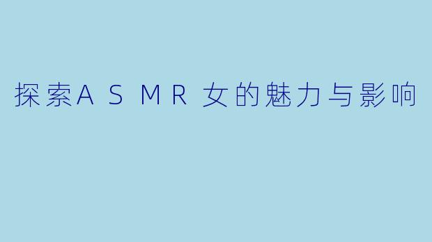 探索ASMR女的魅力与影响