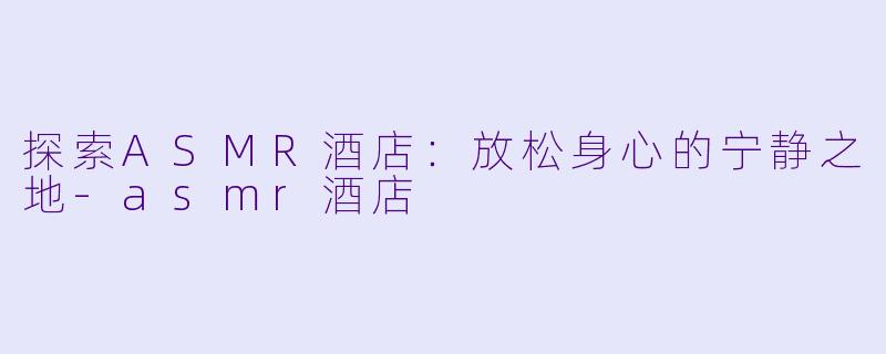 探索ASMR酒店：放松身心的宁静之地-asmr酒店