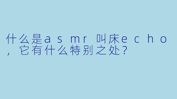 什么是asmr叫床echo,它有什么特别之处?