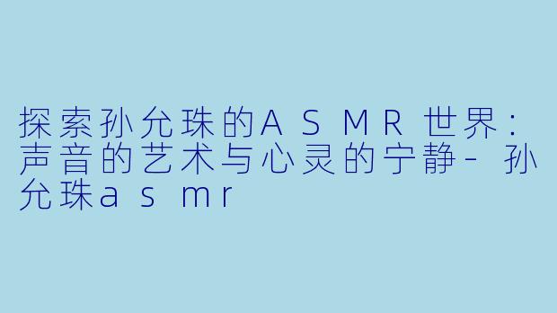 探索孙允珠的ASMR世界：声音的艺术与心灵的宁静-孙允珠asmr