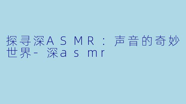 探寻深ASMR：声音的奇妙世界-深asmr