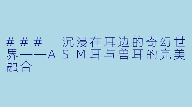### 沉浸在耳边的奇幻世界——ASM耳与兽耳的完美融合
