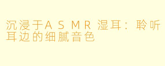 沉浸于ASMR湿耳：聆听耳边的细腻音色