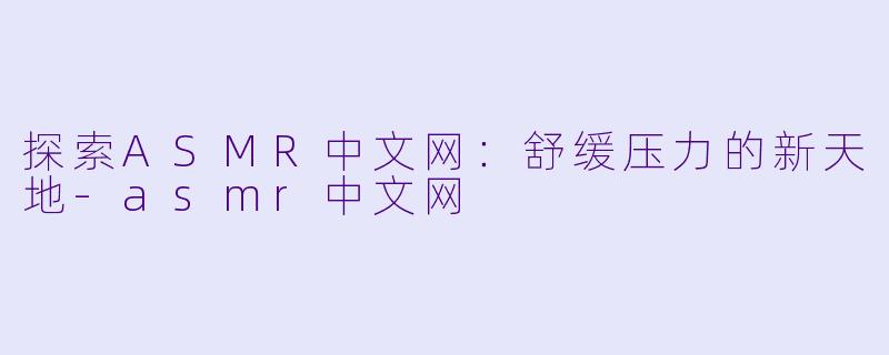 探索ASMR中文网：舒缓压力的新天地-asmr中文网