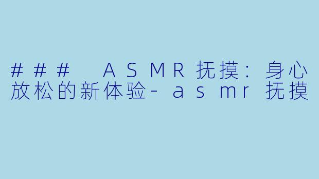 ### ASMR抚摸：身心放松的新体验-asmr抚摸
