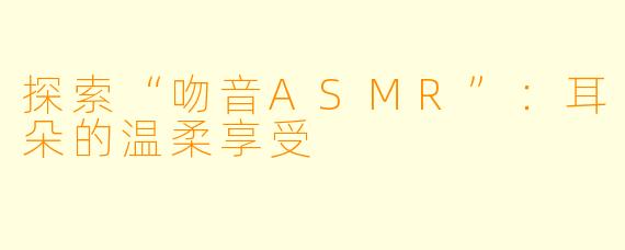 探索“吻音ASMR”：耳朵的温柔享受
