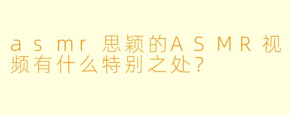 asmr思颖的ASMR视频有什么特别之处?