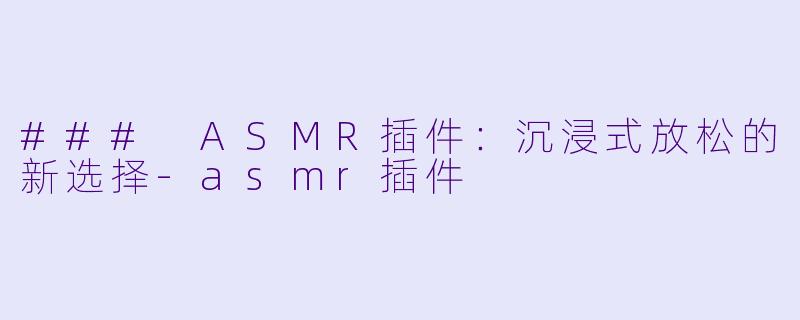 ### ASMR插件：沉浸式放松的新选择-asmr插件