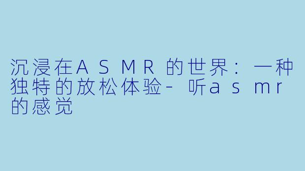 沉浸在ASMR的世界:一种独特的放松体验