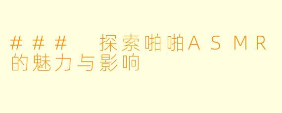 ### 探索啪啪ASMR的魅力与影响