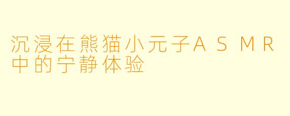 沉浸在熊猫小元子ASMR中的宁静体验