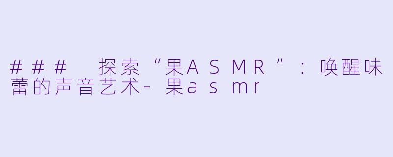 ### 探索“果ASMR”：唤醒味蕾的声音艺术-果asmr