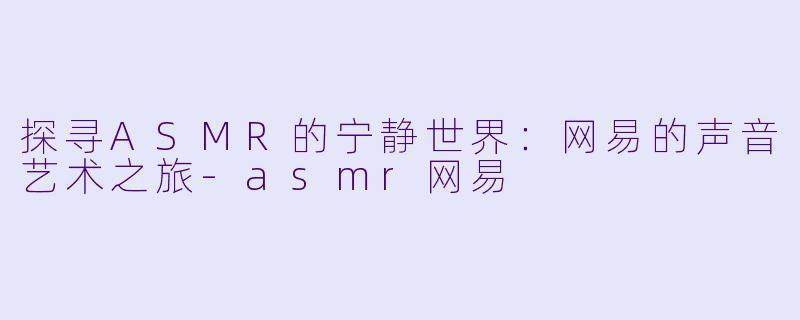 探寻ASMR的宁静世界:网易的声音艺术之旅