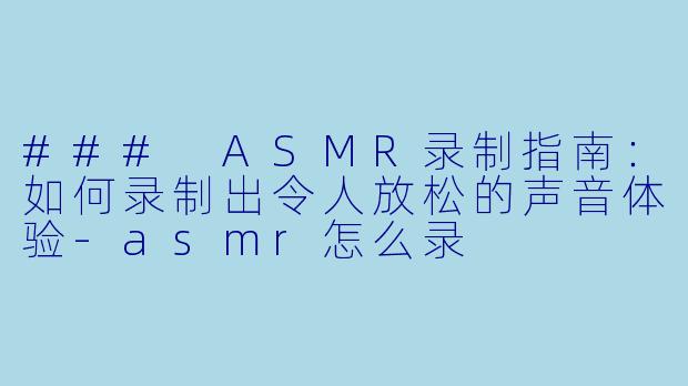 ### ASMR录制指南：如何录制出令人放松的声音体验-asmr怎么录